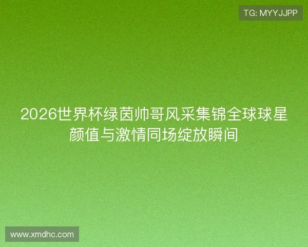 2026世界杯绿茵帅哥风采集锦全球球星颜值与激情同场绽放瞬间 2026世界杯绿茵帅哥风采集锦全球球星颜值与激情同场绽放瞬间